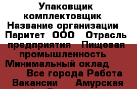 Упаковщик-комплектовщик › Название организации ­ Паритет, ООО › Отрасль предприятия ­ Пищевая промышленность › Минимальный оклад ­ 22 000 - Все города Работа » Вакансии   . Амурская обл.,Белогорск г.